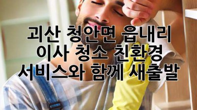 괴산 청안면 읍내리 이사 청소: 친환경 서비스와 함께 새출발!