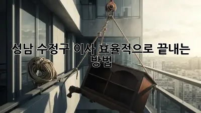 성남 수정구 이사, 효율적으로 끝내는 방법!